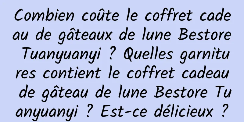 Combien coûte le coffret cadeau de gâteaux de lune Bestore Tuanyuanyi ? Quelles garnitures contient le coffret cadeau de gâteau de lune Bestore Tuanyuanyi ? Est-ce délicieux ?