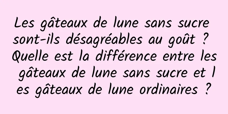 Les gâteaux de lune sans sucre sont-ils désagréables au goût ? Quelle est la différence entre les gâteaux de lune sans sucre et les gâteaux de lune ordinaires ?