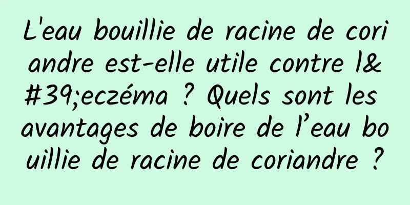 L'eau bouillie de racine de coriandre est-elle utile contre l'eczéma ? Quels sont les avantages de boire de l’eau bouillie de racine de coriandre ?