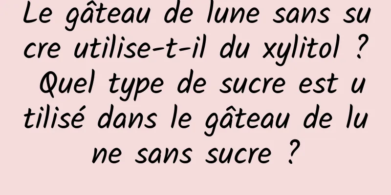 Le gâteau de lune sans sucre utilise-t-il du xylitol ? Quel type de sucre est utilisé dans le gâteau de lune sans sucre ?
