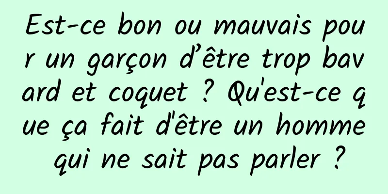 Est-ce bon ou mauvais pour un garçon d’être trop bavard et coquet ? Qu'est-ce que ça fait d'être un homme qui ne sait pas parler ?