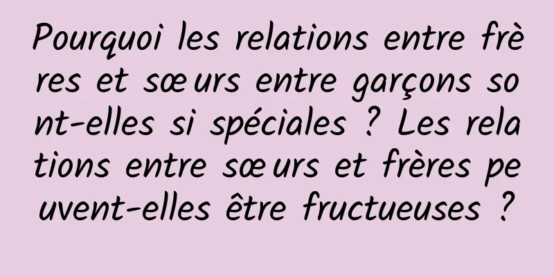 Pourquoi les relations entre frères et sœurs entre garçons sont-elles si spéciales ? Les relations entre sœurs et frères peuvent-elles être fructueuses ?