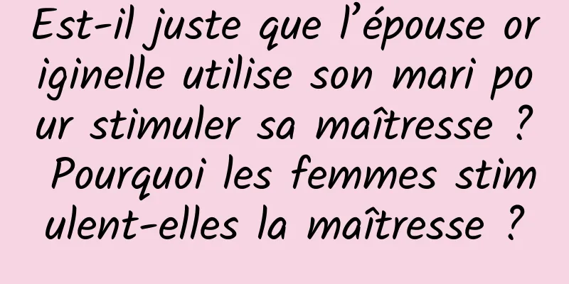 Est-il juste que l’épouse originelle utilise son mari pour stimuler sa maîtresse ? Pourquoi les femmes stimulent-elles la maîtresse ?