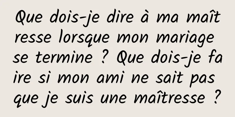Que dois-je dire à ma maîtresse lorsque mon mariage se termine ? Que dois-je faire si mon ami ne sait pas que je suis une maîtresse ?