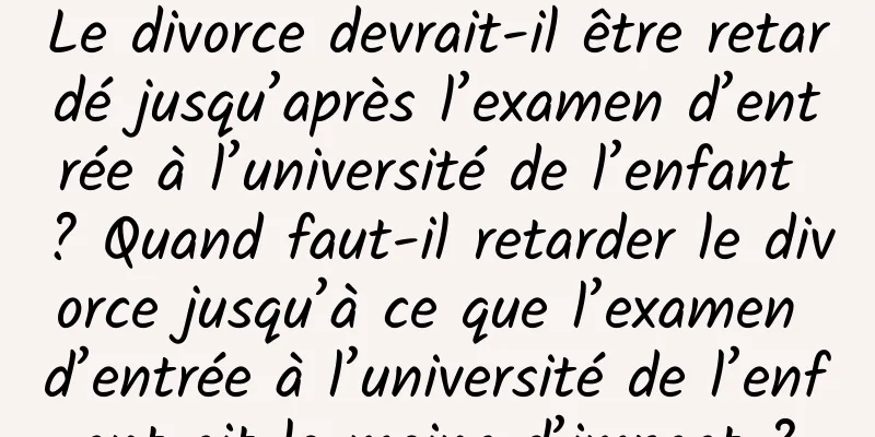 Le divorce devrait-il être retardé jusqu’après l’examen d’entrée à l’université de l’enfant ? Quand faut-il retarder le divorce jusqu’à ce que l’examen d’entrée à l’université de l’enfant ait le moins d’impact ?