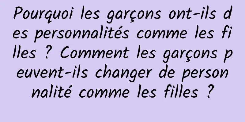Pourquoi les garçons ont-ils des personnalités comme les filles ? Comment les garçons peuvent-ils changer de personnalité comme les filles ?