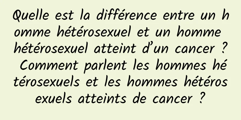 Quelle est la différence entre un homme hétérosexuel et un homme hétérosexuel atteint d’un cancer ? Comment parlent les hommes hétérosexuels et les hommes hétérosexuels atteints de cancer ?