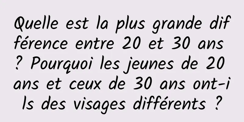 Quelle est la plus grande différence entre 20 et 30 ans ? Pourquoi les jeunes de 20 ans et ceux de 30 ans ont-ils des visages différents ?