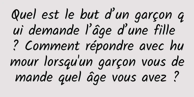 Quel est le but d’un garçon qui demande l’âge d’une fille ? Comment répondre avec humour lorsqu'un garçon vous demande quel âge vous avez ?