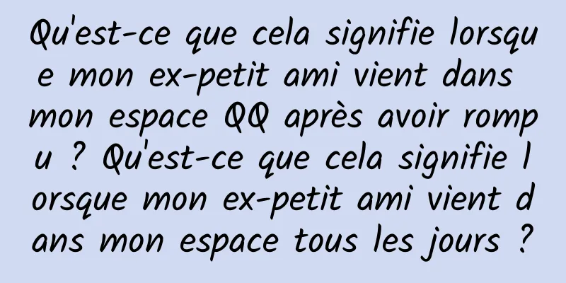 Qu'est-ce que cela signifie lorsque mon ex-petit ami vient dans mon espace QQ après avoir rompu ? Qu'est-ce que cela signifie lorsque mon ex-petit ami vient dans mon espace tous les jours ?