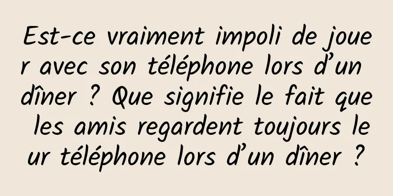 Est-ce vraiment impoli de jouer avec son téléphone lors d’un dîner ? Que signifie le fait que les amis regardent toujours leur téléphone lors d’un dîner ?