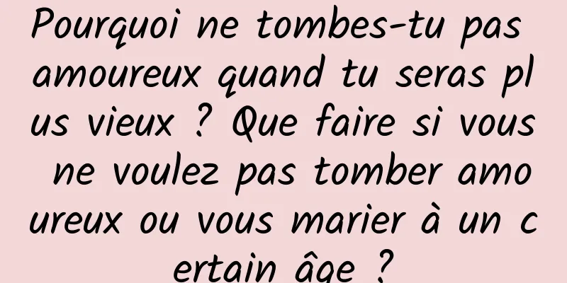 Pourquoi ne tombes-tu pas amoureux quand tu seras plus vieux ? Que faire si vous ne voulez pas tomber amoureux ou vous marier à un certain âge ?