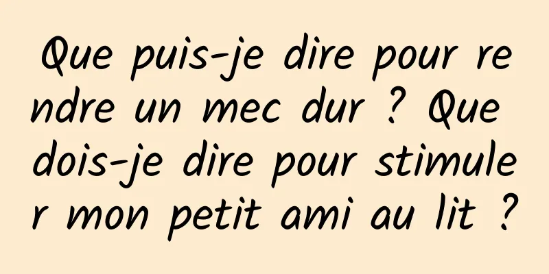 Que puis-je dire pour rendre un mec dur ? Que dois-je dire pour stimuler mon petit ami au lit ?