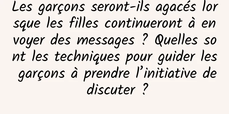 Les garçons seront-ils agacés lorsque les filles continueront à envoyer des messages ? Quelles sont les techniques pour guider les garçons à prendre l’initiative de discuter ?