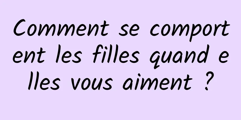 Comment se comportent les filles quand elles vous aiment ?
