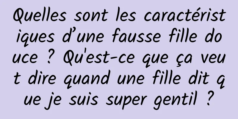 Quelles sont les caractéristiques d’une fausse fille douce ? Qu'est-ce que ça veut dire quand une fille dit que je suis super gentil ?