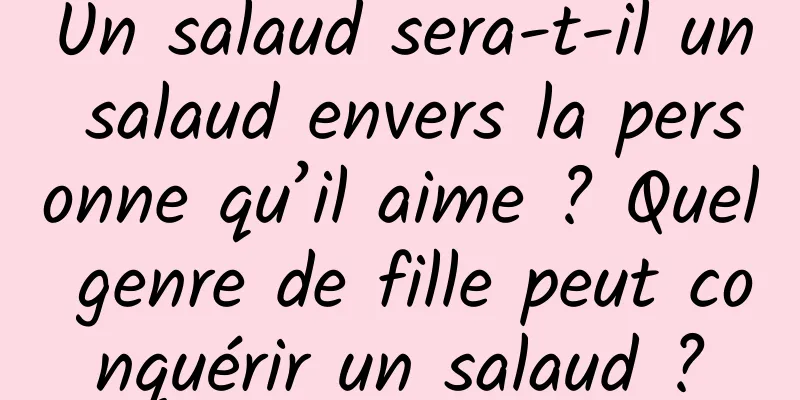 Un salaud sera-t-il un salaud envers la personne qu’il aime ? Quel genre de fille peut conquérir un salaud ?