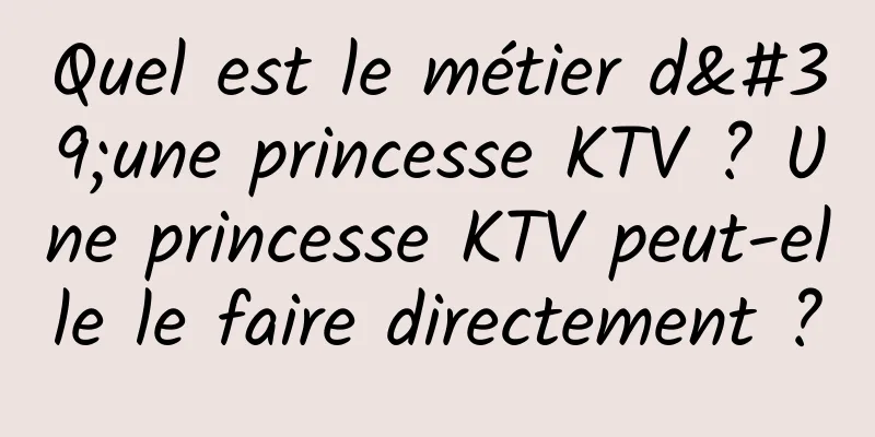 Quel est le métier d'une princesse KTV ? Une princesse KTV peut-elle le faire directement ?