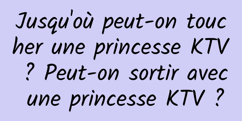 Jusqu'où peut-on toucher une princesse KTV ? Peut-on sortir avec une princesse KTV ?
