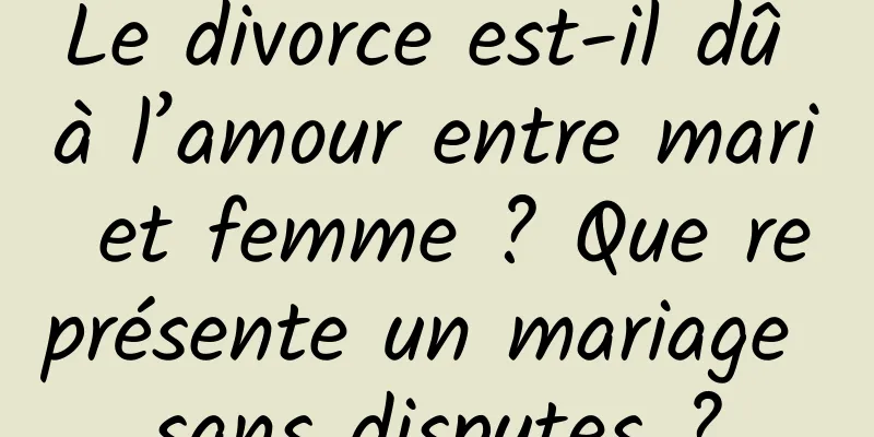 Le divorce est-il dû à l’amour entre mari et femme ? Que représente un mariage sans disputes ?