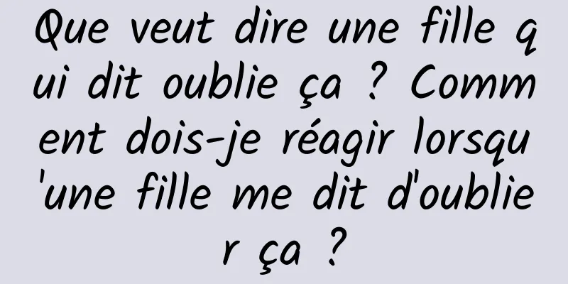 Que veut dire une fille qui dit oublie ça ? Comment dois-je réagir lorsqu'une fille me dit d'oublier ça ?