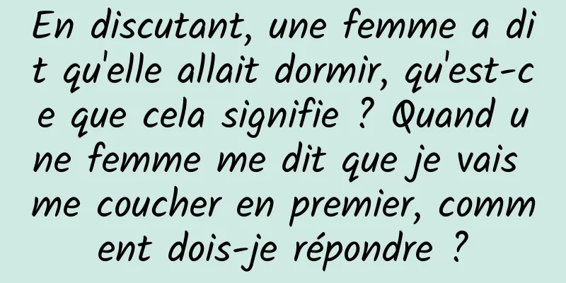 En discutant, une femme a dit qu'elle allait dormir, qu'est-ce que cela signifie ? Quand une femme me dit que je vais me coucher en premier, comment dois-je répondre ?