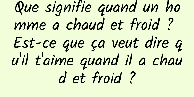 Que signifie quand un homme a chaud et froid ? Est-ce que ça veut dire qu'il t'aime quand il a chaud et froid ?