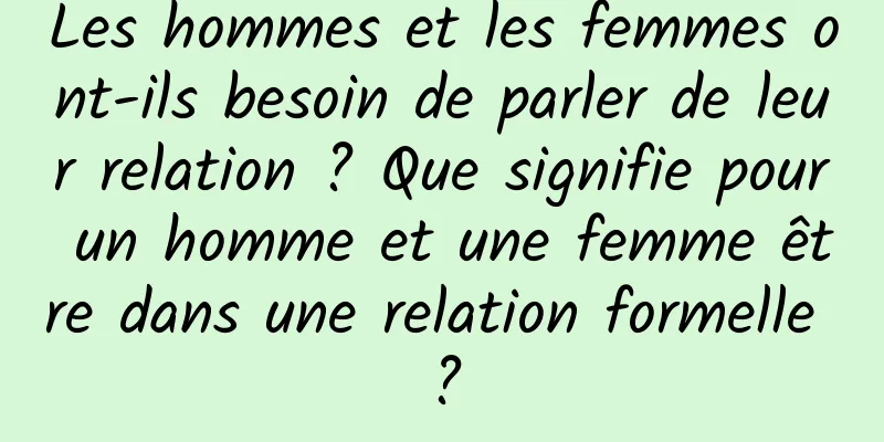 Les hommes et les femmes ont-ils besoin de parler de leur relation ? Que signifie pour un homme et une femme être dans une relation formelle ?