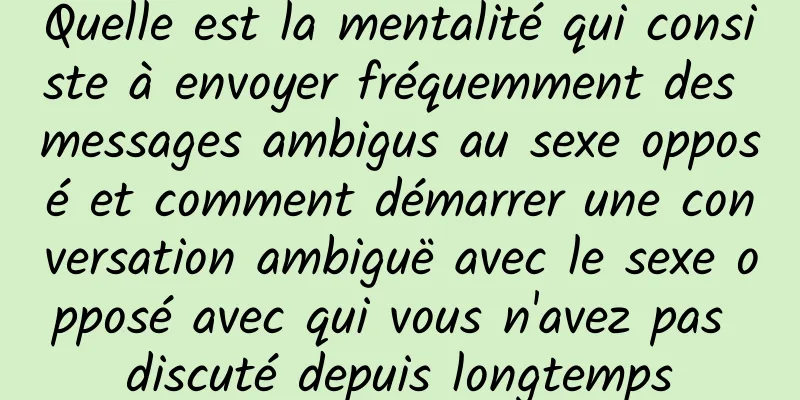Quelle est la mentalité qui consiste à envoyer fréquemment des messages ambigus au sexe opposé et comment démarrer une conversation ambiguë avec le sexe opposé avec qui vous n'avez pas discuté depuis longtemps
