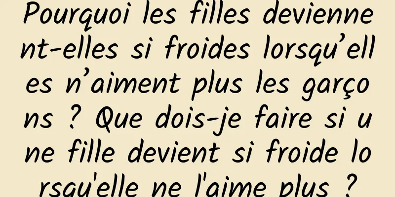 Pourquoi les filles deviennent-elles si froides lorsqu’elles n’aiment plus les garçons ? Que dois-je faire si une fille devient si froide lorsqu'elle ne l'aime plus ?
