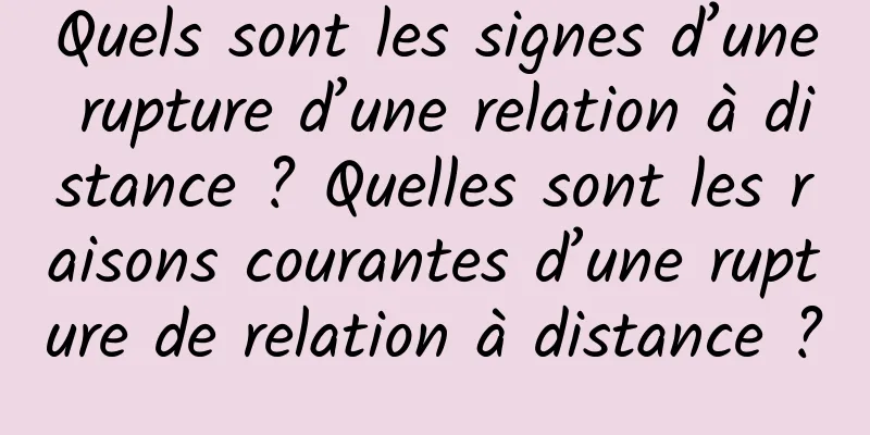 Quels sont les signes d’une rupture d’une relation à distance ? Quelles sont les raisons courantes d’une rupture de relation à distance ?