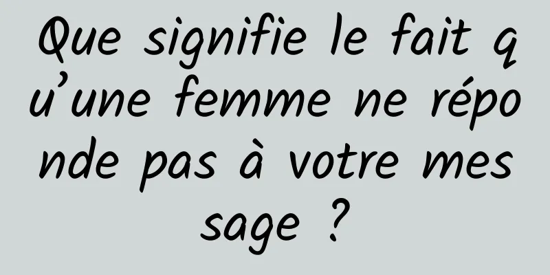 Que signifie le fait qu’une femme ne réponde pas à votre message ?