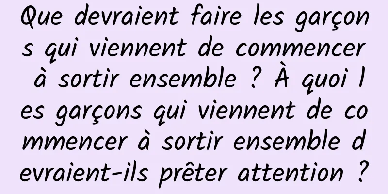 Que devraient faire les garçons qui viennent de commencer à sortir ensemble ? À quoi les garçons qui viennent de commencer à sortir ensemble devraient-ils prêter attention ?