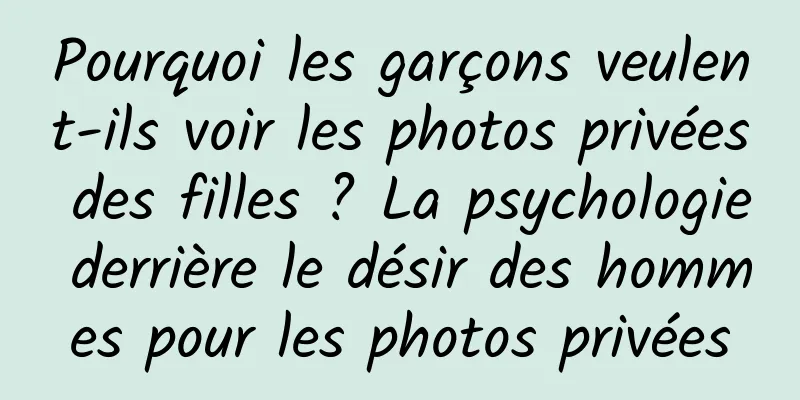 Pourquoi les garçons veulent-ils voir les photos privées des filles ? La psychologie derrière le désir des hommes pour les photos privées