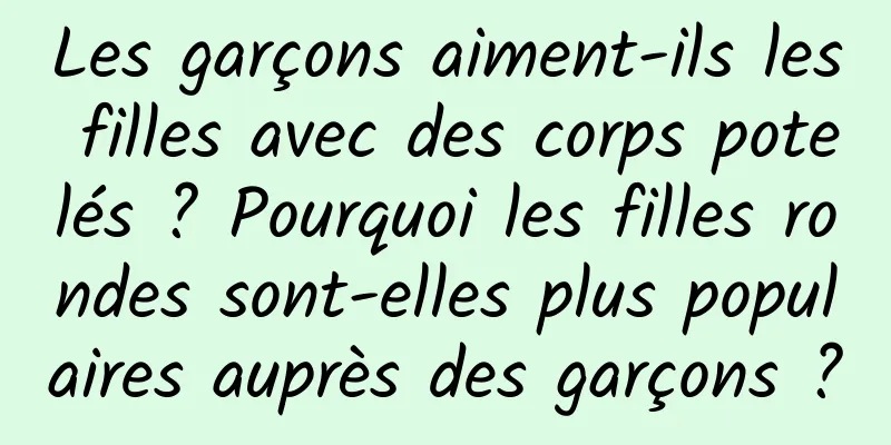 Les garçons aiment-ils les filles avec des corps potelés ? Pourquoi les filles rondes sont-elles plus populaires auprès des garçons ?