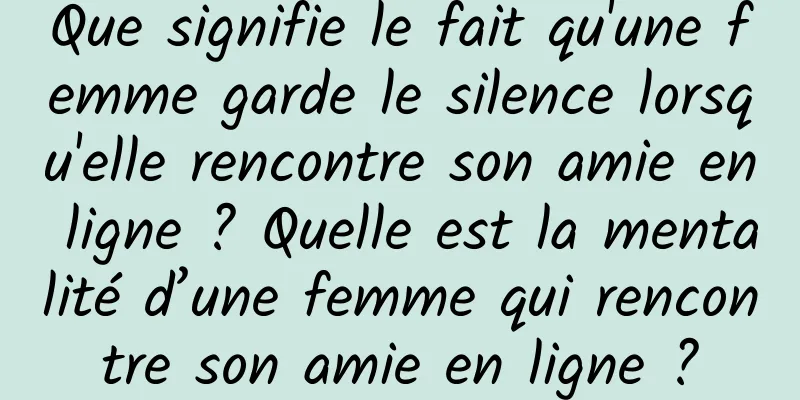 Que signifie le fait qu'une femme garde le silence lorsqu'elle rencontre son amie en ligne ? Quelle est la mentalité d’une femme qui rencontre son amie en ligne ?
