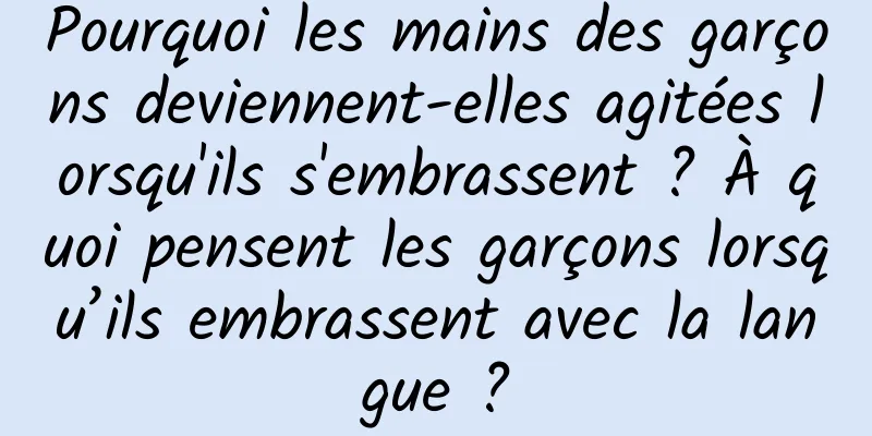 Pourquoi les mains des garçons deviennent-elles agitées lorsqu'ils s'embrassent ? À quoi pensent les garçons lorsqu’ils embrassent avec la langue ?