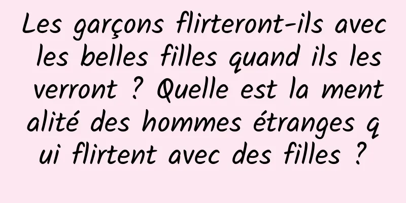 Les garçons flirteront-ils avec les belles filles quand ils les verront ? Quelle est la mentalité des hommes étranges qui flirtent avec des filles ?