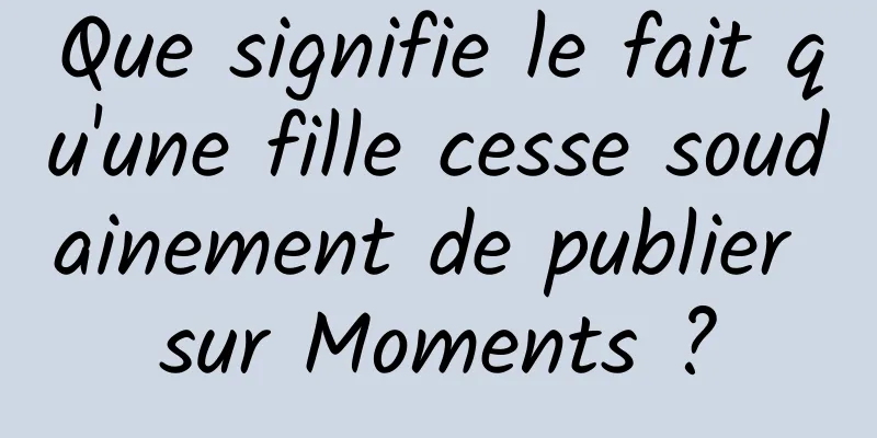 Que signifie le fait qu'une fille cesse soudainement de publier sur Moments ?