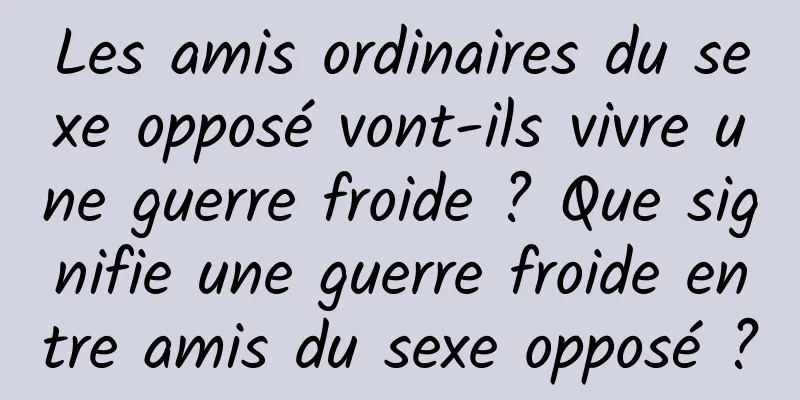 Les amis ordinaires du sexe opposé vont-ils vivre une guerre froide ? Que signifie une guerre froide entre amis du sexe opposé ?