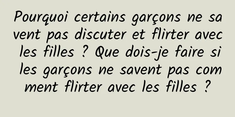 Pourquoi certains garçons ne savent pas discuter et flirter avec les filles ? Que dois-je faire si les garçons ne savent pas comment flirter avec les filles ?