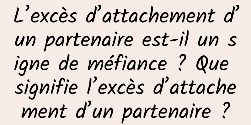 L’excès d’attachement d’un partenaire est-il un signe de méfiance ? Que signifie l’excès d’attachement d’un partenaire ?