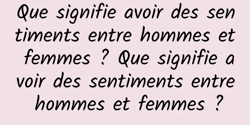 Que signifie avoir des sentiments entre hommes et femmes ? Que signifie avoir des sentiments entre hommes et femmes ?