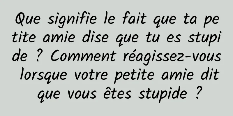 Que signifie le fait que ta petite amie dise que tu es stupide ? Comment réagissez-vous lorsque votre petite amie dit que vous êtes stupide ?