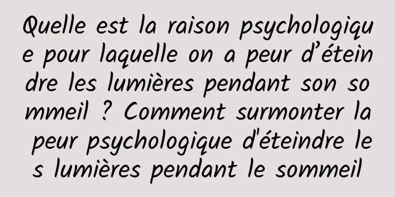 Quelle est la raison psychologique pour laquelle on a peur d’éteindre les lumières pendant son sommeil ? Comment surmonter la peur psychologique d'éteindre les lumières pendant le sommeil