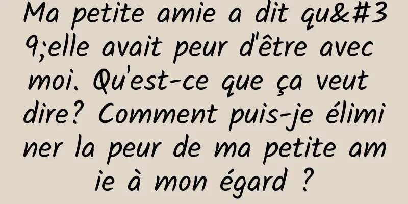 Ma petite amie a dit qu'elle avait peur d'être avec moi. Qu'est-ce que ça veut dire? Comment puis-je éliminer la peur de ma petite amie à mon égard ?