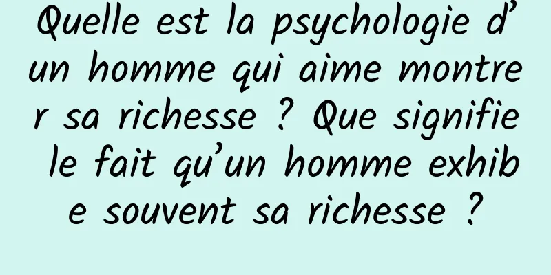 Quelle est la psychologie d’un homme qui aime montrer sa richesse ? Que signifie le fait qu’un homme exhibe souvent sa richesse ?