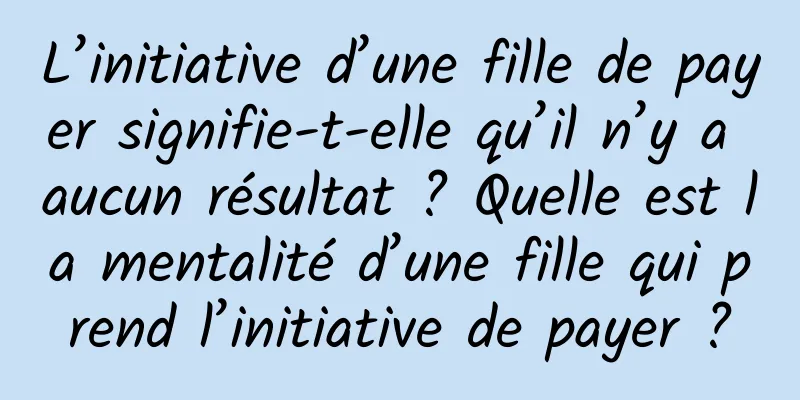 L’initiative d’une fille de payer signifie-t-elle qu’il n’y a aucun résultat ? Quelle est la mentalité d’une fille qui prend l’initiative de payer ?