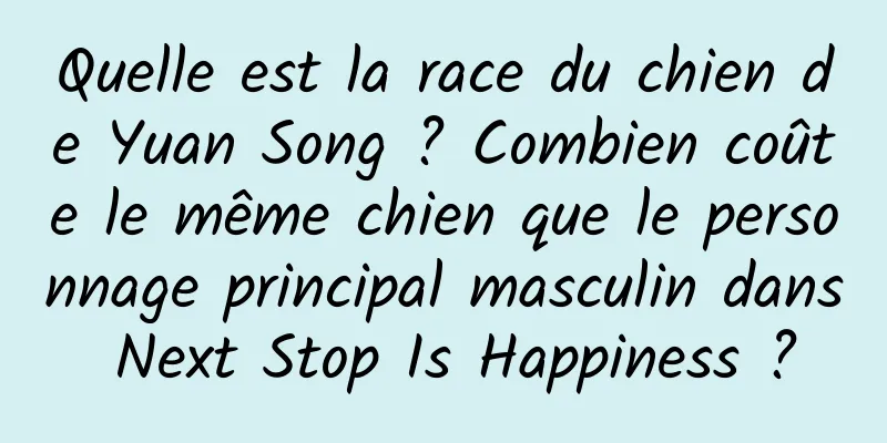 Quelle est la race du chien de Yuan Song ? Combien coûte le même chien que le personnage principal masculin dans Next Stop Is Happiness ?