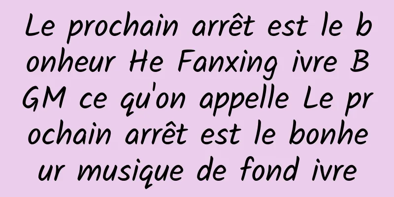 Le prochain arrêt est le bonheur He Fanxing ivre BGM ce qu'on appelle Le prochain arrêt est le bonheur musique de fond ivre